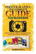 Photography: The Complete Guide for Beginners: Learn How to Take Amazing Pictures and Freeze Life in a Moment - Paperback