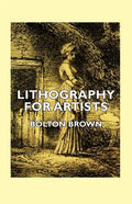 Lithography for Artists - A Complete Account of How to Grind, Draw Upon, Etch, and Print from the Stone - Paperback