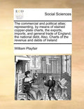 The Commercial and Political Atlas; Representing, by Means of Stained Copper-Plate Charts, the Exports, Imports, and General Trade of England; The Nat - Paperback