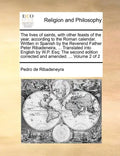 The lives of saints, with other feasts of the year, according to the Roman calendar. Written in Spanish by the Reverend Father Peter Ribadeneira, ... - Paperback