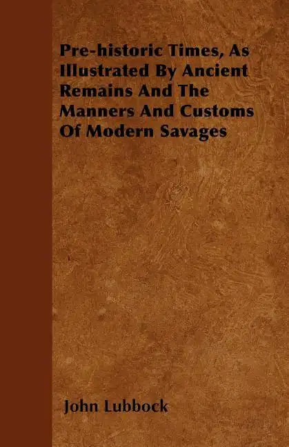 Pre-historic Times, As Illustrated By Ancient Remains And The Manners And Customs Of Modern Savages - Paperback