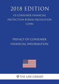 Privacy of Consumer Financial Information (US Consumer Financial Protection Bureau Regulation) (CFPB) (2018 Edition) - Paperback