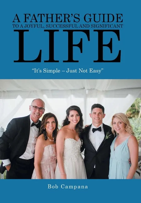 A Father's Guide to a Joyful, Successful and Significant Life: "It's Simple - Just Not Easy" - Hardcover