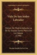 Vida De San Isidro Labrador: Patron De Madrid, Adjunta La De Su Esposa Santa Maria De La Cabeza (1790) - Paperback