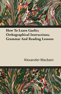 How To Learn Gaelic; Orthographical Instructions, Grammar And Reading Lessons - Paperback