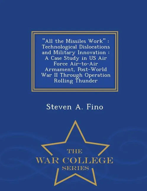 All the Missiles Work: Technological Dislocations and Military Innovation: A Case Study in US Air Force Air-To-Air Armament, Post-World War I - Paperback