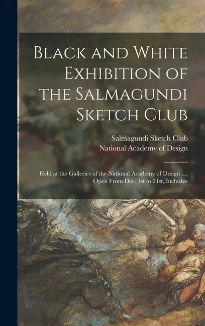 Black and White Exhibition of the Salmagundi Sketch Club: Held at the Galleries of the National Academy of Design ..., Open From Dec. 1st to 21st, Inc - Hardcover