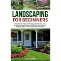 Landscaping for Beginners: The Ultimate Guide to Planning and Creating Your Ideal Landscape Design and Planting Your Beautiful Outdoor Space - Th - Paperback