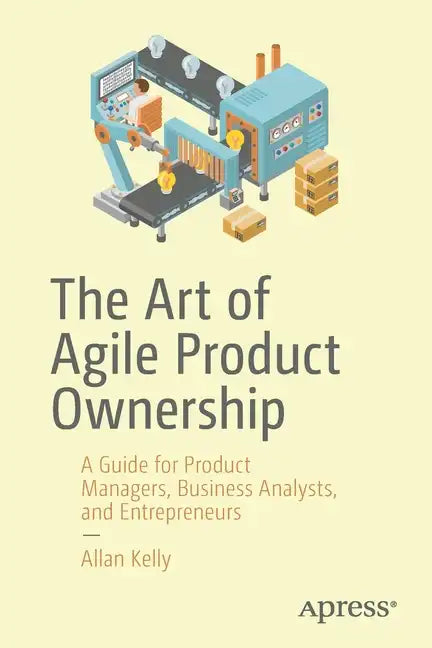 The Art of Agile Product Ownership: A Guide for Product Managers, Business Analysts, and Entrepreneurs - Paperback