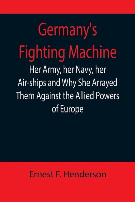 Germany's Fighting Machine; Her Army, her Navy, her Air-ships and Why She Arrayed Them Against the Allied Powers of Europe - Paperback