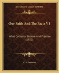 Our Faith and the Facts V1: What Catholics Believe and Practice (1922) - Paperback