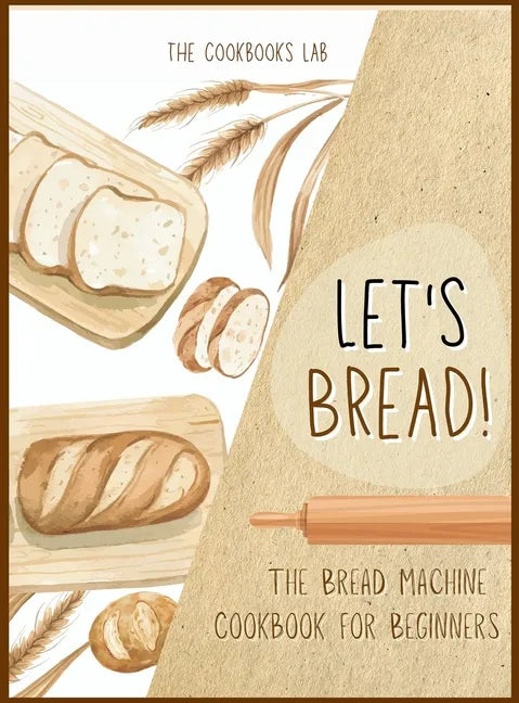 Let's Bread!-The Bread Machine Cookbook for Beginners: The Ultimate 100 + 1 No-Fuss and Easy to Follow Bread Machine Recipes Guide for Your Tasty Home - Hardcover