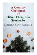 A Country Christmas & Other Christmas Stories by Louisa May Alcott: Christmas Classic - Paperback