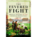 The Fevered Fight: Medical History of the American Revolution, 1775-1783 - Hardcover