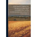 Los Doce Libros De Agricultura Que Escribió En Latín Lucio Junio Moderato Columela: Comprende Los Siete Primeros Libros, Volume 1... - Paperback