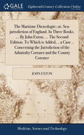 The Maritime Dicæologie; or, Sea-jurisdiction of England. In Three Books. ... By John Exton, ... The Second Edition. To Which is Added, .. a Case .. C - Hardcover