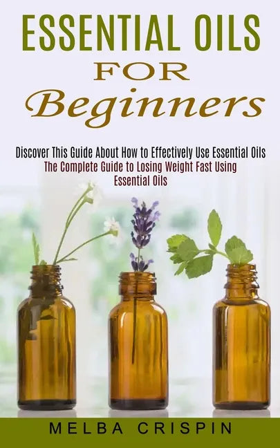 Essential Oils for Beginners: Discover This Guide About How to Effectively Use Essential Oils (The Complete Guide to Losing Weight Fast Using Essent - Paperback