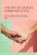 The Art of Couples Communication: How To Reconnect With Your Partner And Make Your Relationship Stronger: How To Keep A Relationship Strong And Happy - Paperback