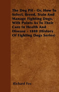The Dog Pit - Or, How to Select, Breed, Train and Manage Fighting Dogs, with Points as to Their Care in Health and Disease - 1888 (History of Fighting - Paperback