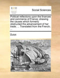 Political reflections upon the finances and commerce of France; shewing the causes which formerly obstructed the advancement of her trade; ... Transla - Paperback
