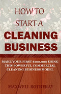 How to Start a Cleaning Business: Make Your First $100,000 Using This Powerful Commercial Cleaning Business Model - Paperback