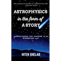 Astrophysics In The Form Of A Story: Understanding Our Universe In An Interesting Way. - Paperback