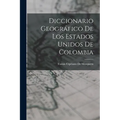 Diccionario Geográfico De Los Estados Unidos De Colombia - Paperback