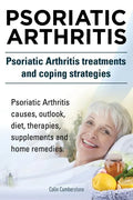 Psoriatic Arthritis. Psoriatic Arthritis treatments and coping strategies. Psoriatic Arthritis causes, outlook, diet, therapies, supplements and home - Paperback