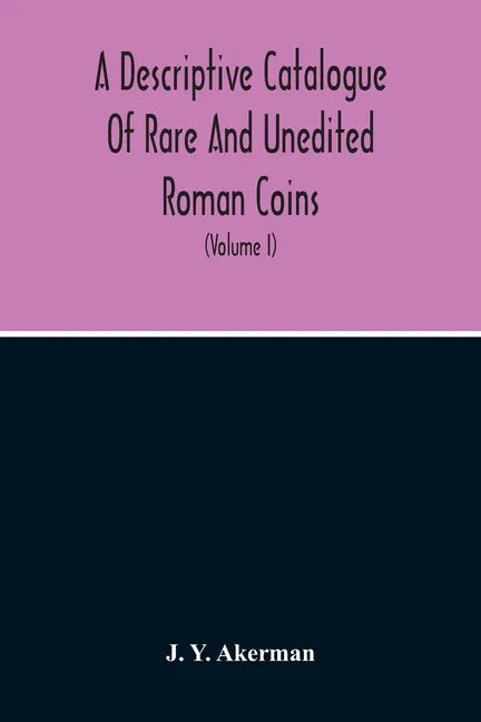 A Descriptive Catalogue Of Rare And Unedited Roman Coins: From The Earliest Period Of The Roman Coinage, To The Extinction Of The Empire Under Constan - Paperback