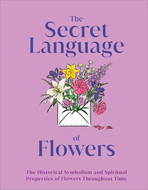 The Secret Language of Flowers: The Historical Symbolism and Spiritual Properties of Flowers Throughout Time - Hardcover