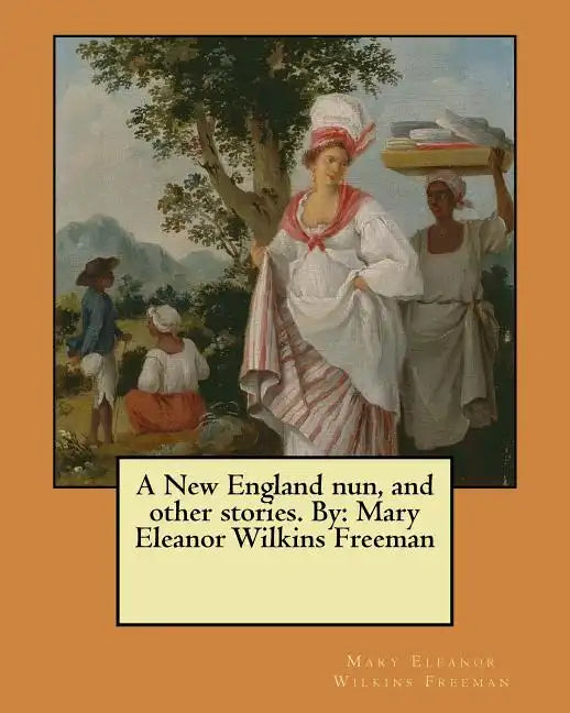 A New England nun, and other stories. By: Mary Eleanor Wilkins Freeman - Paperback
