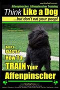 Affenpinscher, Affenpinscher Training Think Like a Dog But Don't Eat Your Poop! Breed Expert Affenpinscher Training: Here's EXACTLY How To TRAIN Your - Paperback
