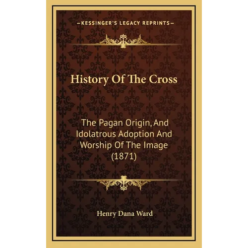 History Of The Cross: The Pagan Origin, And Idolatrous Adoption And Worship Of The Image (1871) - Hardcover