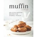 Muffin Cookbook: Delicious Muffin Recipes for Overall Health - Paperback