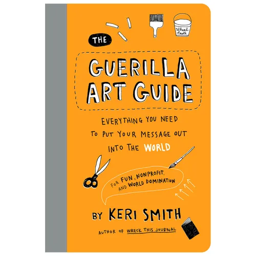 The Guerilla Art Guide: Everything You Need to Put Your Message Out Into the World--For Fun, Nonprofit, and World Domination - Paperback