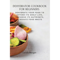 Dehydrator Cookbook for Beginners: Dehydrate Your Food To Extend Its Shelf Life, Preserve Its Nutrients, & Reduce Food Waste - Paperback