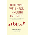 Achieving Wellness Through Arthritis: How My Journey with Ankylosing Spondylitis Can Offer a Path to Wellness - Hardcover