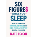 Six Figures While You Sleep: How to Turn Your Services and Skills Into High-Profit, Low-Effort Digital Products - Paperback