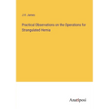 Practical Observations on the Operations for Strangulated Hernia - Paperback