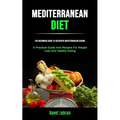 Mediterranean Diet: The Beginners Guide To Authentic Mediterranean Cuisine (A Practical Guide And Recipes For Weight Loss And Healthy Eating) - Paperback