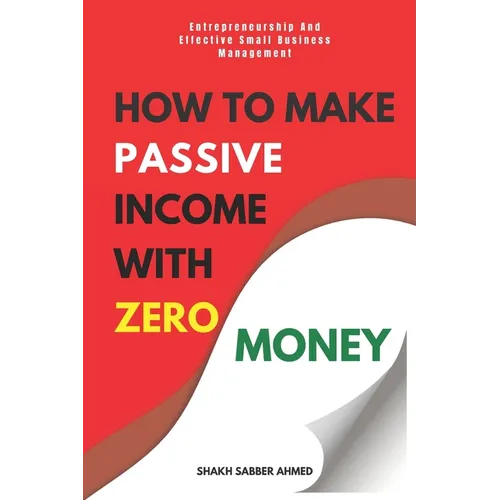 How to Make Passive Income with Zero Money: Entrepreneurship And Effective Small Business Management - Paperback