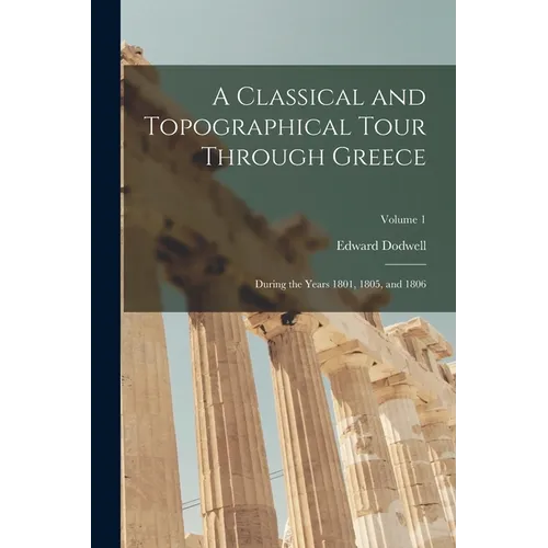 A Classical and Topographical Tour Through Greece: During the Years 1801, 1805, and 1806; Volume 1 - Paperback