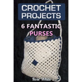 Crochet Projects: 6 Fantastic Purses: (Crochet Stitches, Crochet Patterns) - Paperback