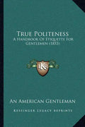 True Politeness: A Handbook Of Etiquette For Gentlemen (1853) - Paperback
