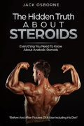 The Hidden Truth About Steroids: Everything You Need To Know About Anabolic Steroids - How To Use Steroids, Diary Of A User And Much More - Paperback