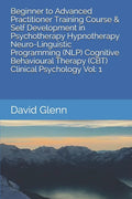 Beginner to Advanced Practitioner Training Course & Self Development in Psychotherapy Hypnotherapy Neuro-Linguistic Programming (NLP) Cognitive Behavi - Paperback