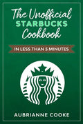 The Unofficial Starbucks Cookbook in Less Than 5 minutes: Your Go-To Starbucks Book For Preparing Your Favorite Drinks At Home and Saving Money - Paperback