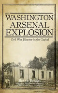 The Washington Arsenal Explosion: Civil War Disaster in the Capital - Hardcover