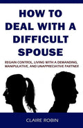 How to Deal with a Difficult Spouse: Regain Control, Living with a Demanding, Manipulative, and Unappreciative Partner - Paperback