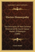 Electro-Homoepathy: The Principles of New Science Discovered by Count Caesar Mattei, of Bologna (1880) - Paperback